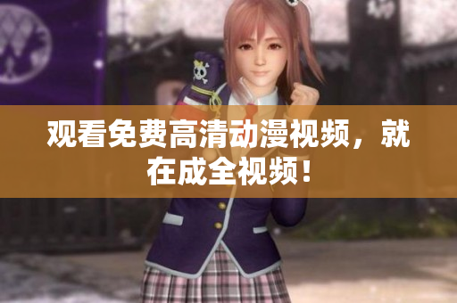 观看免费高清动漫视频，就在成全视频！
