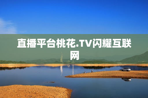 直播平台桃花.TV闪耀互联网
