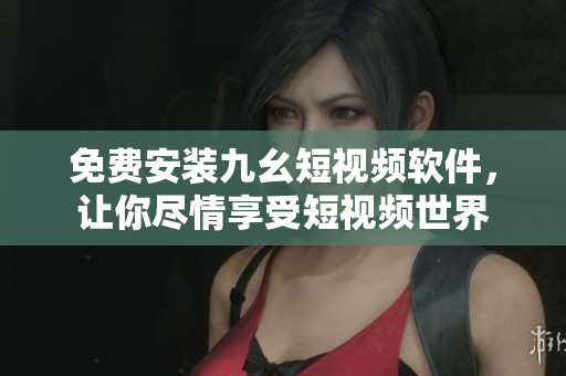 免费安装九幺短视频软件，让你尽情享受短视频世界
