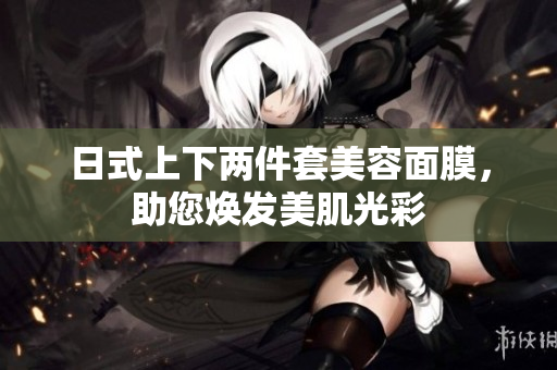 日式上下两件套美容面膜，助您焕发美肌光彩