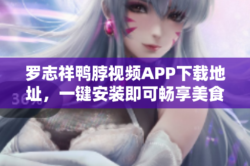 罗志祥鸭脖视频APP下载地址，一键安装即可畅享美食美女！
