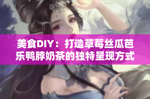 美食DIY：打造草莓丝瓜芭乐鸭脖奶茶的独特呈现方式