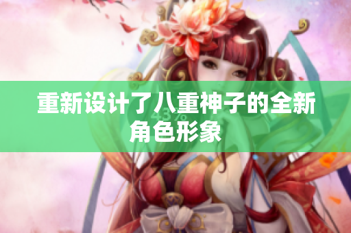 重新设计了八重神子的全新角色形象