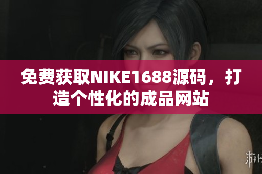 免费获取NIKE1688源码，打造个性化的成品网站