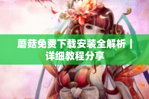 蘑菇免费下载安装全解析｜详细教程分享