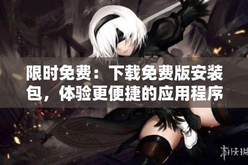 限时免费：下载免费版安装包，体验更便捷的应用程序