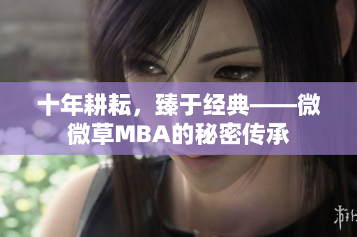 十年耕耘，臻于经典——微微草MBA的秘密传承
