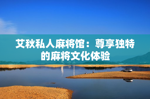 艾秋私人麻将馆：尊享独特的麻将文化体验