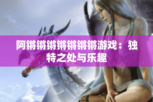 阿锵锵锵锵锵锵锵游戏：独特之处与乐趣
