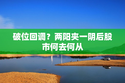 破位回调？两阳夹一阴后股市何去何从