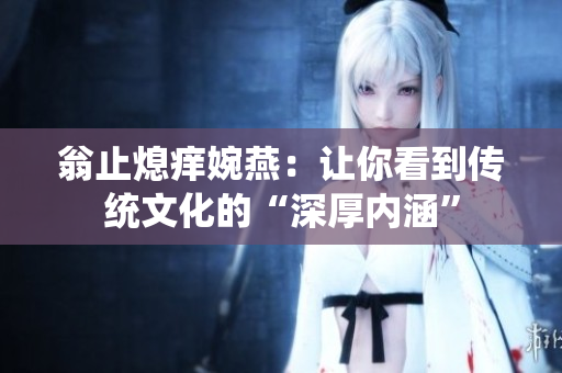 翁止熄痒婉燕：让你看到传统文化的“深厚内涵”