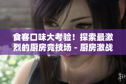 食客口味大考验！探索最激烈的厨房竞技场 - 厨房激战2