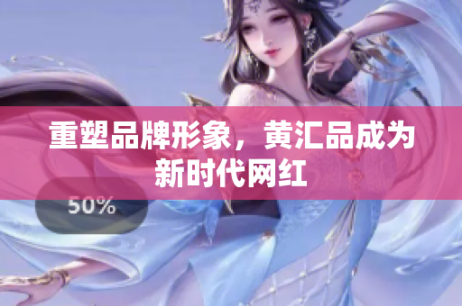 重塑品牌形象，黄汇品成为新时代网红