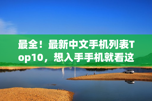 最全！最新中文手机列表Top10，想入手手机就看这篇！