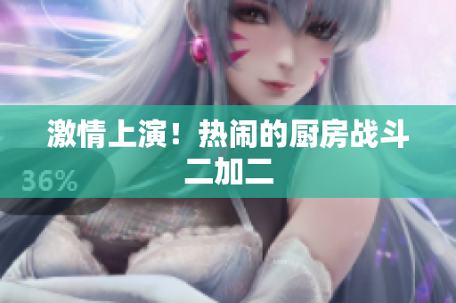 激情上演！热闹的厨房战斗二加二