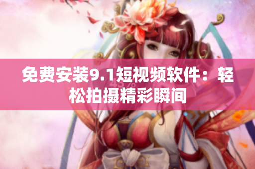 免费安装9.1短视频软件：轻松拍摄精彩瞬间