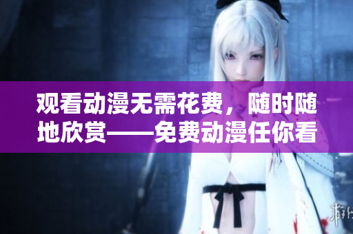 观看动漫无需花费，随时随地欣赏——免费动漫任你看！