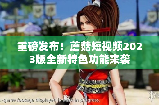 重磅发布！蘑菇短视频2023版全新特色功能来袭