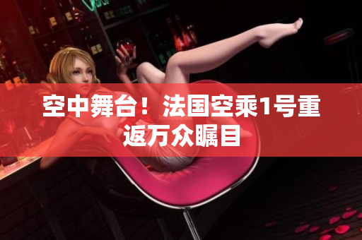 空中舞台！法国空乘1号重返万众瞩目
