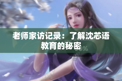 老师家访记录：了解沈芯语教育的秘密