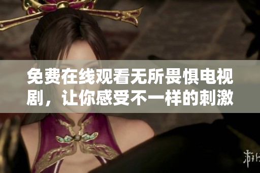 免费在线观看无所畏惧电视剧，让你感受不一样的刺激与挑战