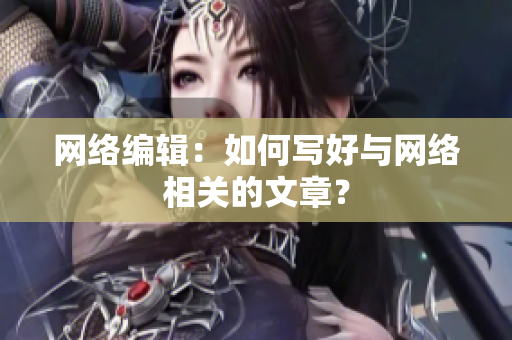 网络编辑：如何写好与网络相关的文章？