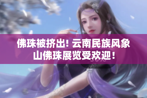 佛珠被挤出! 云南民族风象山佛珠展览受欢迎！