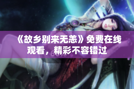 《故乡别来无恙》免费在线观看，精彩不容错过