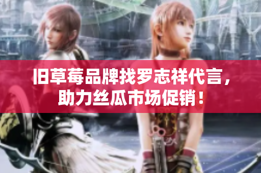 旧草莓品牌找罗志祥代言，助力丝瓜市场促销！