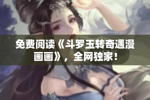 免费阅读《斗罗玉转奇遇漫画画》，全网独家！