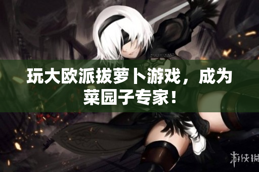 玩大欧派拔萝卜游戏，成为菜园子专家！
