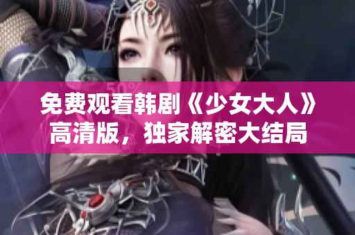 免费观看韩剧《少女大人》高清版，独家解密大结局