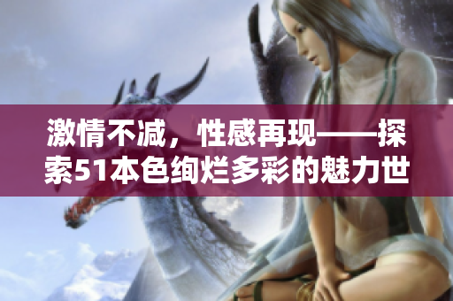 激情不减，性感再现——探索51本色绚烂多彩的魅力世界