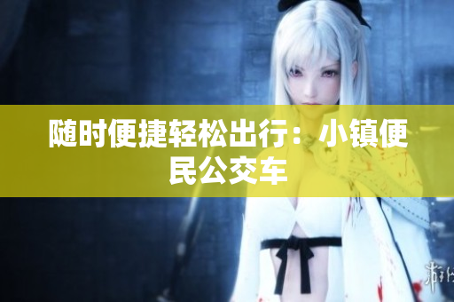 随时便捷轻松出行：小镇便民公交车