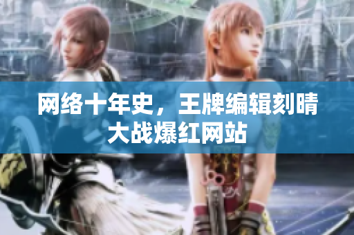 网络十年史，王牌编辑刻晴大战爆红网站