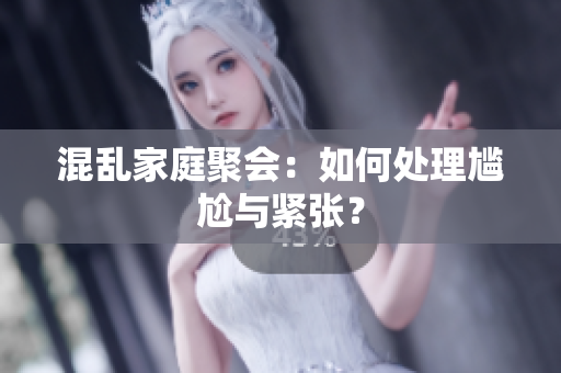 混乱家庭聚会：如何处理尴尬与紧张？