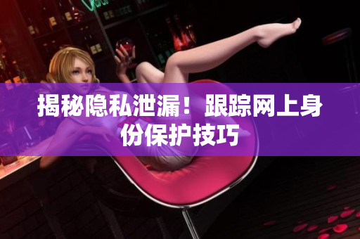 揭秘隐私泄漏！跟踪网上身份保护技巧