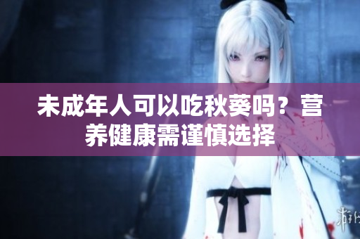 未成年人可以吃秋葵吗？营养健康需谨慎选择