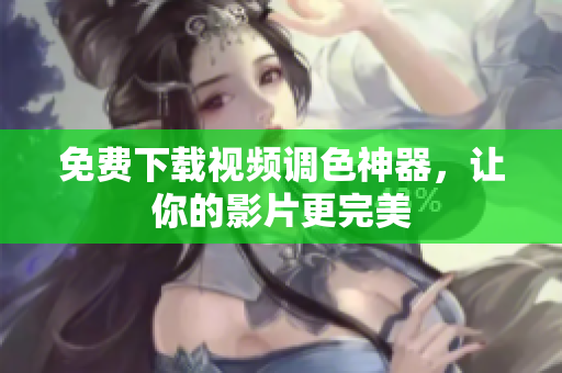 免费下载视频调色神器，让你的影片更完美