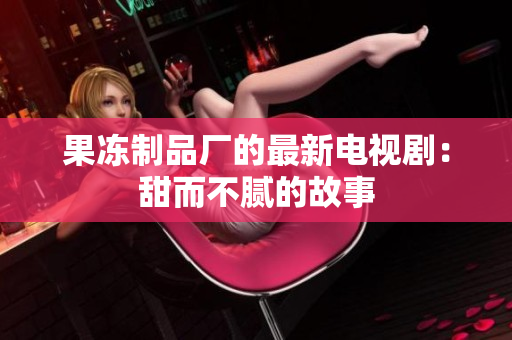果冻制品厂的最新电视剧：甜而不腻的故事