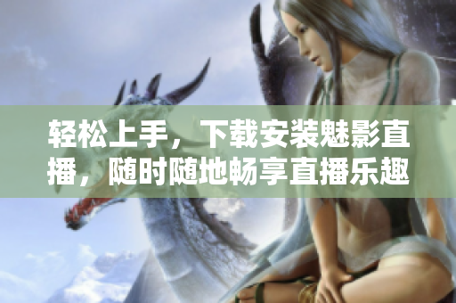 轻松上手，下载安装魅影直播，随时随地畅享直播乐趣