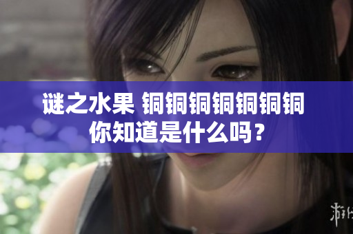 谜之水果 铜铜铜铜铜铜铜 你知道是什么吗？