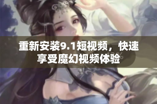 重新安装9.1短视频，快速享受魔幻视频体验