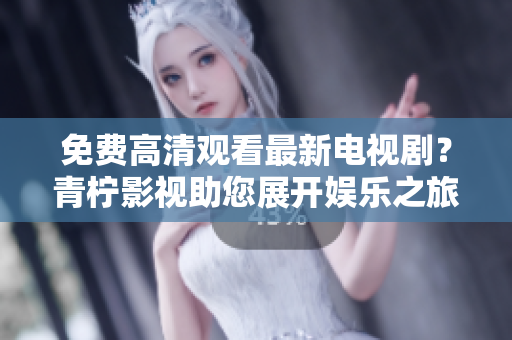 免费高清观看最新电视剧？青柠影视助您展开娱乐之旅！