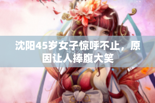 沈阳45岁女子惊呼不止，原因让人捧腹大笑