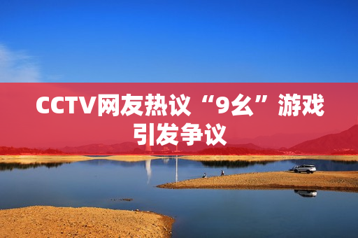 CCTV网友热议“9幺”游戏引发争议