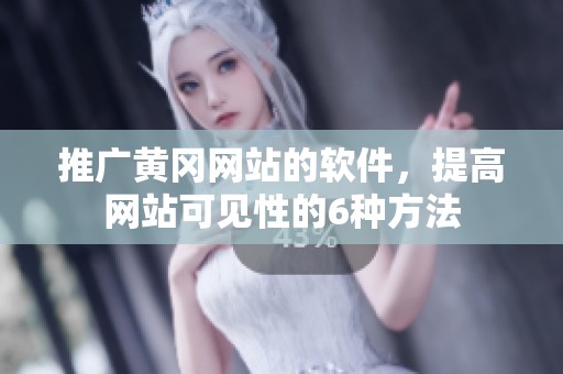 推广黄冈网站的软件，提高网站可见性的6种方法