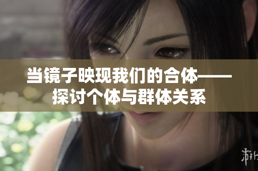 当镜子映现我们的合体——探讨个体与群体关系