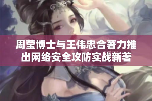 周莹博士与王伟忠合著力推出网络安全攻防实战新著