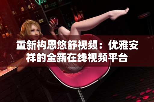 重新构思悠舒视频：优雅安祥的全新在线视频平台